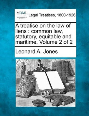 A Treatise on the Law of Liens: Common Law, Statutory, Equitable, and Maritime. Volume 2 of 2 by Leonard A Jones 9781240021628