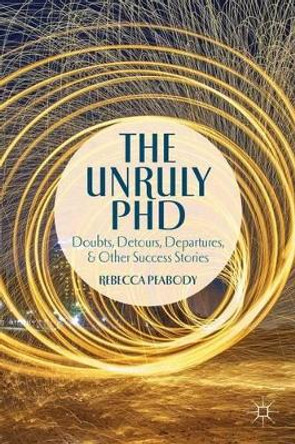 The Unruly PhD: Doubts, Detours, Departures, and Other Success Stories by R. Peabody 9781137373106