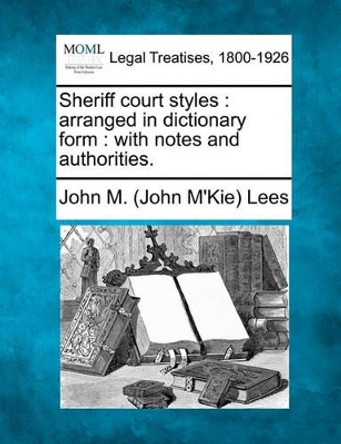 Sheriff Court Styles: Arranged in Dictionary Form: With Notes and Authorities. by John M Lees 9781240033249