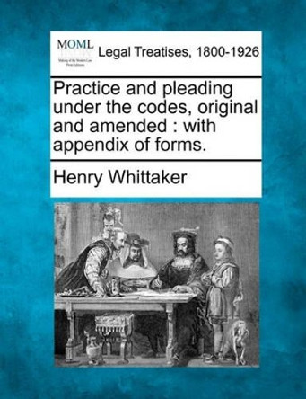 Practice and Pleading Under the Codes, Original and Amended: With Appendix of Forms. by Henry Whittaker 9781240042234