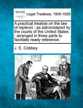 A Practical Treatise on the Law of Replevin: As Administered by the Courts of the United States: Arranged in Three Parts to Facilitate Ready Reference. by J E Cobbey 9781240042562