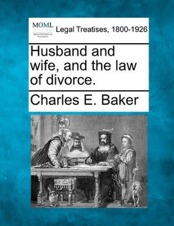 Husband and Wife, and the Law of Divorce. by Charles E Baker 9781240042838