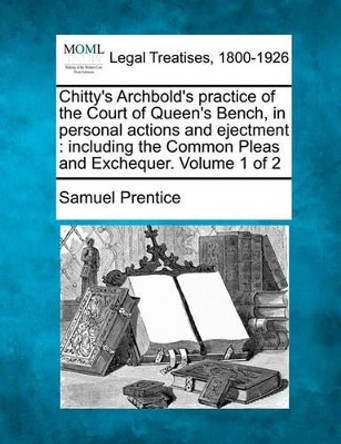 Chitty's Archbold's Practice of the Court of Queen's Bench, in Personal Actions and Ejectment: Including the Common Pleas and Exchequer. Volume 1 of 2 by Samuel Prentice 9781240045150