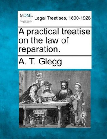 A Practical Treatise on the Law of Reparation. by A T Glegg 9781240040278