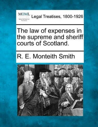 The Law of Expenses in the Supreme and Sheriff Courts of Scotland. by R E Monteith Smith 9781240048618