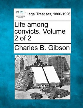 Life Among Convicts. Volume 2 of 2 by Charles Bernard Gibson 9781240064137