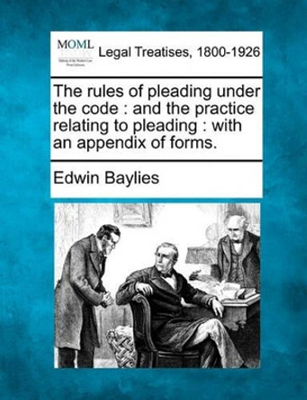 The Rules of Pleading Under the Code: And the Practice Relating to Pleading: With an Appendix of Forms. by Edwin Baylies 9781240066483