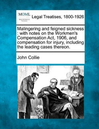 Malingering and Feigned Sickness: With Notes on the Workmen's Compensation ACT, 1906, and Compensation for Injury, Including the Leading Cases Thereon. by John Collie 9781240067312