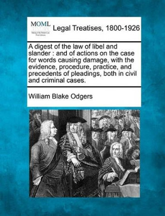 A Digest of the Law of Libel and Slander: And of Actions on the Case for Words Causing Damage, with the Evidence, Procedure, Practice, and Precedents of Pleadings, Both in Civil and Criminal Cases. by William Blake Odgers 9781240067503