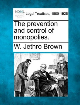 The Prevention and Control of Monopolies. by W Jethro Brown 9781240067510