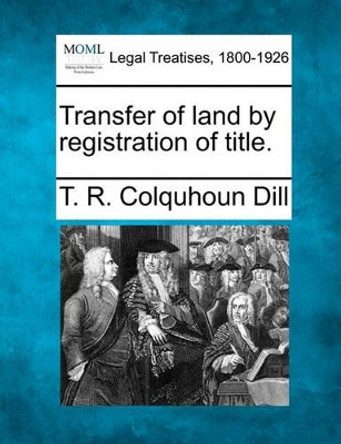 Transfer of Land by Registration of Title. by T R Colquhoun Dill 9781240070480