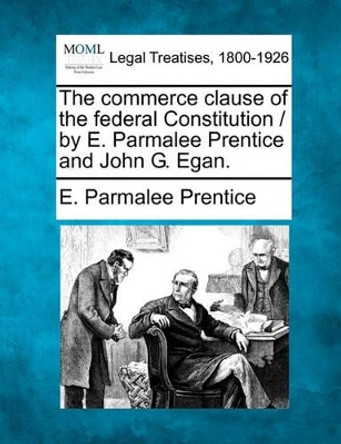 The Commerce Clause of the Federal Constitution / By E. Parmalee Prentice and John G. Egan. by E Parmalee Prentice 9781240073276