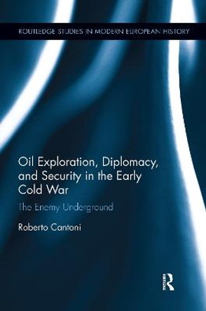 Oil Exploration, Diplomacy, and Security in the Early Cold War: The Enemy Underground by Roberto Cantoni