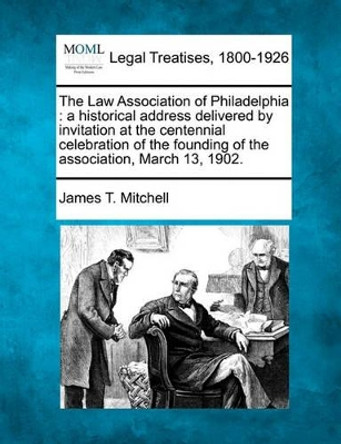 The Law Association of Philadelphia: A Historical Address Delivered by Invitation at the Centennial Celebration of the Founding of the Association, March 13, 1902. by James T Mitchell 9781240074556