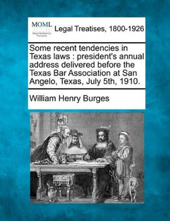 Some Recent Tendencies in Texas Laws: President's Annual Address Delivered Before the Texas Bar Association at San Angelo, Texas, July 5th, 1910. by William Henry Burges 9781240074877