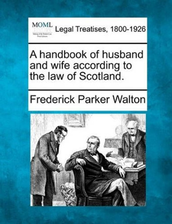 A Handbook of Husband and Wife According to the Law of Scotland. by Frederick Parker Walton 9781240080861