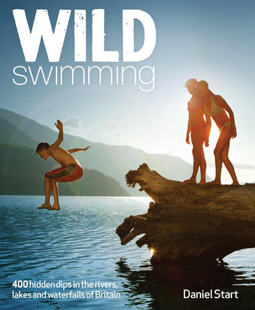 Wild Swimming: 300 Hidden Dips in the Rivers, Lakes and Waterfalls of Britain: 4 by Daniel Start