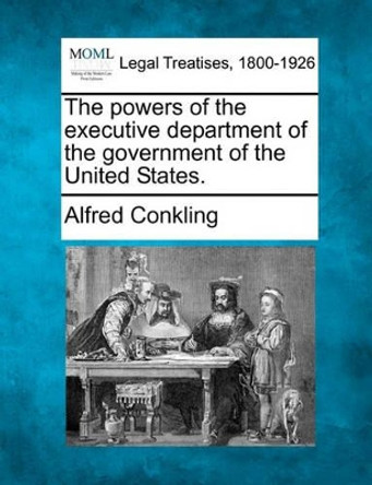 The Powers of the Executive Department of the Government of the United States. by Alfred Conkling 9781240096152