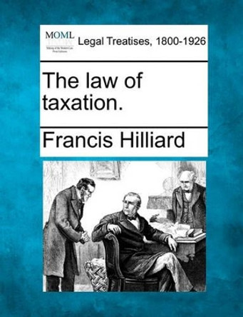 The Law of Taxation. by Francis Hilliard 9781240100897