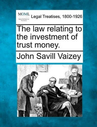 The Law Relating to the Investment of Trust Money. by John Savill Vaizey 9781240102075