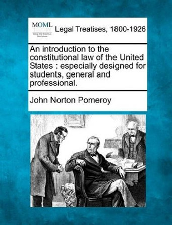 An Introduction to the Constitutional Law of the United States: Especially Designed for Students, General and Professional. by John Norton Pomeroy 9781240102105