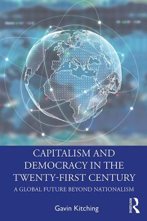 Capitalism and Democracy in the Twenty-First Century: A Global Future Beyond Nationalism by Gavin Kitching