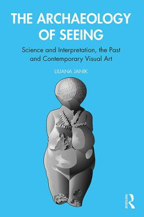 The Archaeology of Seeing: Science and Interpretation, the Past and Contemporary Visual Art by Liliana Janik