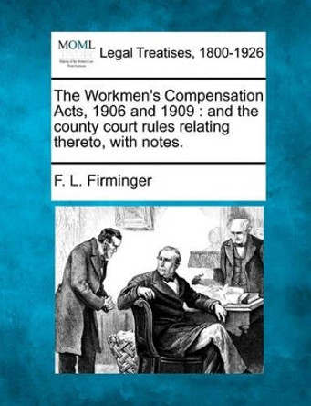 The Workmen's Compensation Acts, 1906 and 1909: And the County Court Rules Relating Thereto, with Notes. by F L Firminger 9781240129355