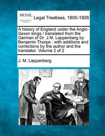 A History of England Under the Anglo-Saxon Kings / Translated from the German of Dr. J.M. Lappenberg by Benjamin Thorpe; With Additions and Corrections by the Author and the Translator. Volume 2 of 2 by J M Lappenberg 9781240148936