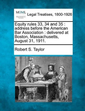 Equity Rules 33, 34 and 35: Address Before the American Bar Association: Delivered at Boston, Massachusetts, August 31, 1911. by Robert S Taylor 9781240132805