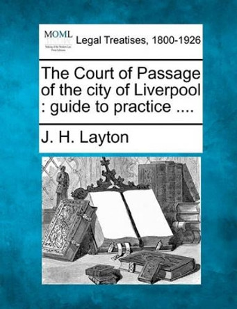 The Court of Passage of the City of Liverpool: Guide to Practice .... by J H Layton 9781240138036