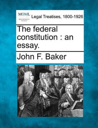 The Federal Constitution: An Essay. by John F Baker 9781240147694