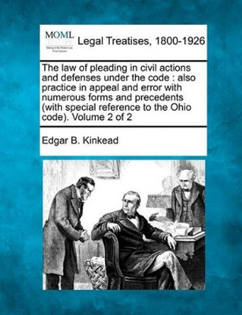 The Law of Pleading in Civil Actions and Defenses Under the Code: Also Practice in Appeal and Error with Numerous Forms and Precedents (with Special Reference to the Ohio Code). Volume 2 of 2 by Edgar Benton Kinkead 9781240154968