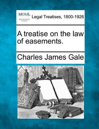 A Treatise on the Law of Easements. by Charles James Gale 9781240175840