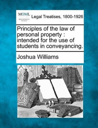 Principles of the Law of Personal Property: Intended for the Use of Students in Conveyancing. by Joshua Williams 9781240176281