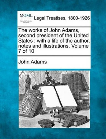 The Works of John Adams, Second President of the United States: With a Life of the Author, Notes and Illustrations. Volume 7 of 10 by John Adams 9781240191741