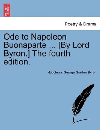 Ode to Napoleon Buonaparte ... [By Lord Byron.] the Fourth Edition. by Napoleon 9781241009069