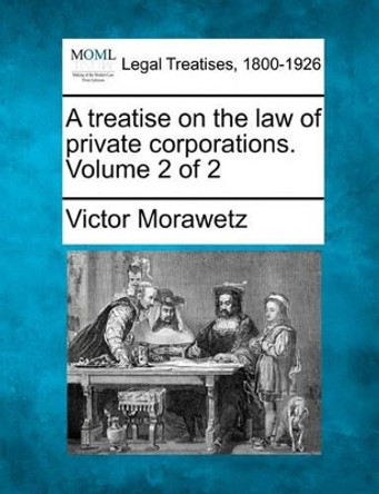 A Treatise on the Law of Private Corporations. Volume 2 of 2 by Victor Morawetz 9781240183111