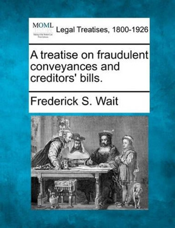 A Treatise on Fraudulent Conveyances and Creditors' Bills. by Frederick S Wait 9781240185702