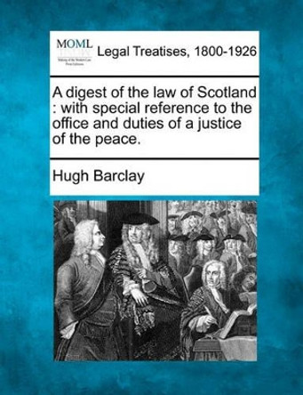 A Digest of the Law of Scotland: With Special Reference to the Office and Duties of a Justice of the Peace. by Hugh Barclay 9781240188642