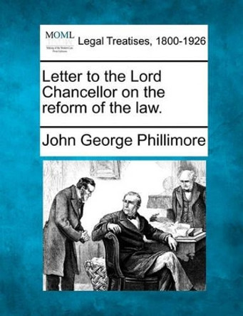 Letter to the Lord Chancellor on the Reform of the Law. by John George Phillimore 9781240190430