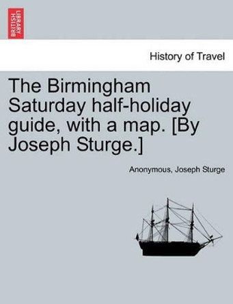 The Birmingham Saturday Half-Holiday Guide, with a Map. [By Joseph Sturge.] Eighth Edition by Anonymous 9781240863334