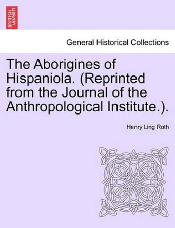 The Aborigines of Hispaniola. (Reprinted from the Journal of the Anthropological Institute.). by Henry Ling Roth 9781240907069