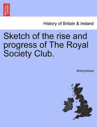 Sketch of the Rise and Progress of the Royal Society Club. by Anonymous 9781240920433