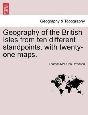 Geography of the British Isles from Ten Different Standpoints, with Twenty-One Maps. by Thomas McLaren Davidson 9781240920549
