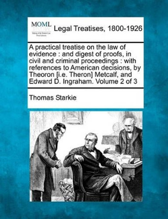 A Practical Treatise on the Law of Evidence: And Digest of Proofs, in Civil and Criminal Proceedings: With References to American Decisions, by Theoron [I.E. Theron] Metcalf, and Edward D. Ingraham. Volume 2 of 3 by Thomas Starkie 9781241003029