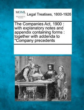 The Companies ACT, 1900: With Explanatory Notes and Appendix Containing Forms: Together with Addenda to &quot;Company Precedents by Multiple Contributors 9781241006433