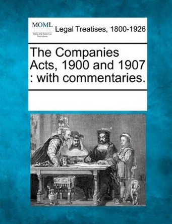 The Companies Acts, 1900 and 1907: With Commentaries. by Multiple Contributors 9781241006679