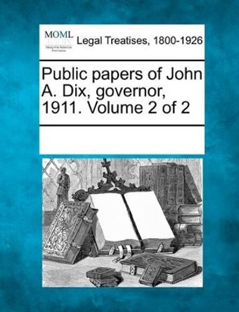 Public Papers of John A. Dix, Governor, 1911. Volume 2 of 2 by Multiple Contributors 9781241007355