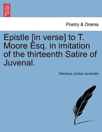 Epistle [in Verse] to T. Moore Esq. in Imitation of the Thirteenth Satire of Juvenal. by Decimus Junius Juvenalis 9781241008970